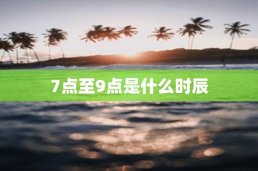 7点至9点是什么时辰