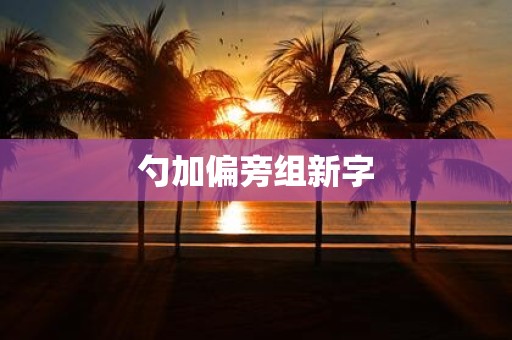 勺加偏旁组新字