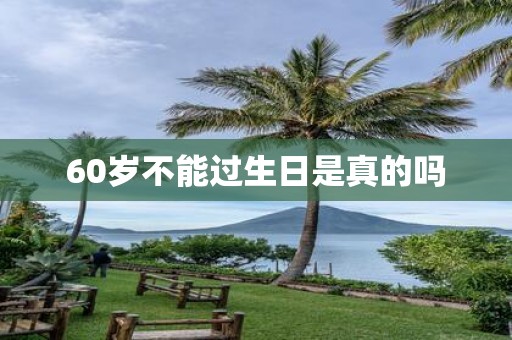 60岁不能过生日是真的吗