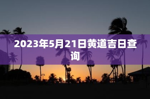 2023年5月21日黄道吉日查询