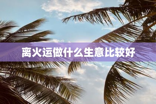 离火运做什么生意比较好