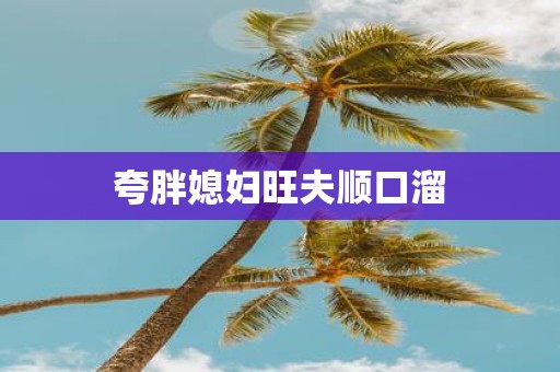 夸胖媳妇旺夫顺口溜