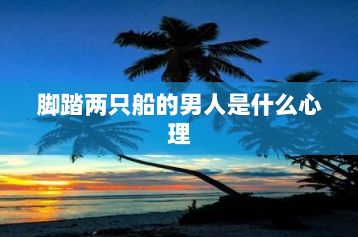 脚踏两只船的男人是什么心理