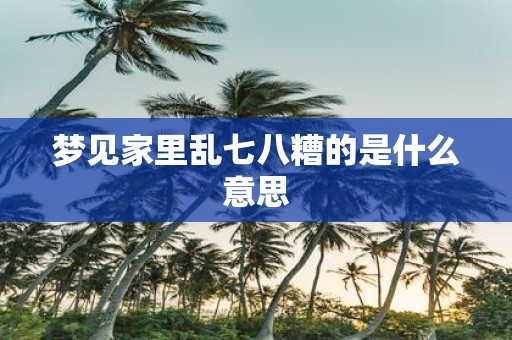 梦见家里乱七八糟的是什么意思