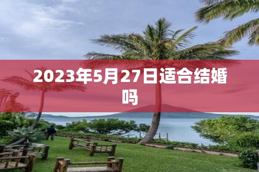 2023年5月27日适合结婚吗