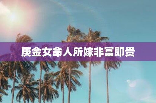 庚金女命人所嫁非富即贵