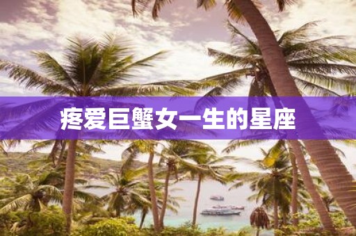疼爱巨蟹女一生的星座