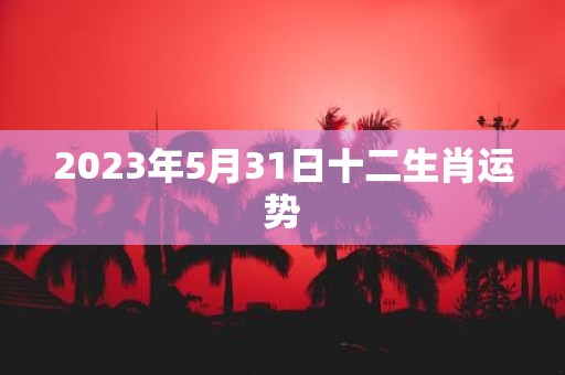 2025年5月31日十二生肖运势