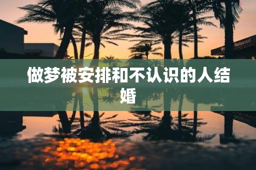 做梦被安排和不认识的人结婚