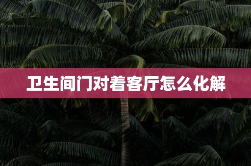 卫生间门对着客厅怎么化解