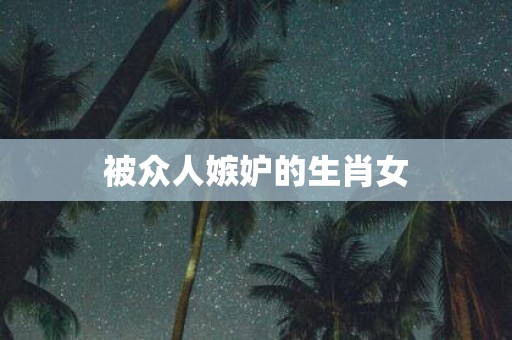 被众人嫉妒的生肖女