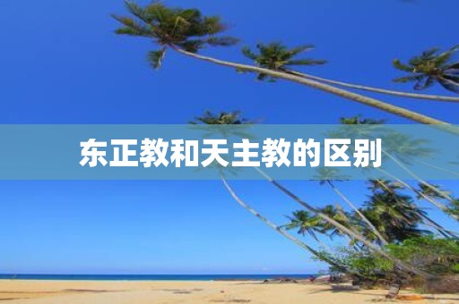 东正教和天主教的区别