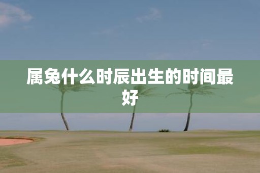 属兔什么时辰出生的时间最好