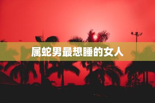 属蛇男最想睡的女人
