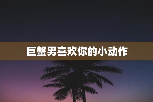 巨蟹男喜欢你的小动作