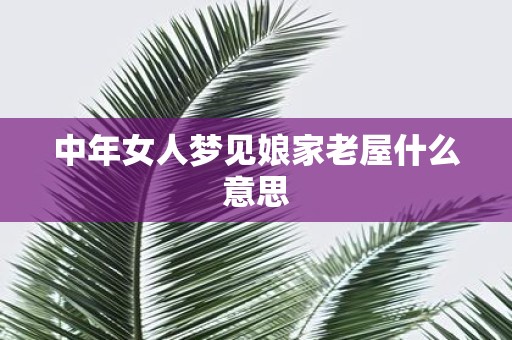 中年女人梦见娘家老屋什么意思