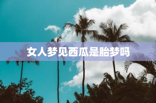 女人梦见西瓜是胎梦吗