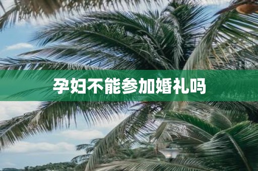 孕妇不能参加婚礼吗