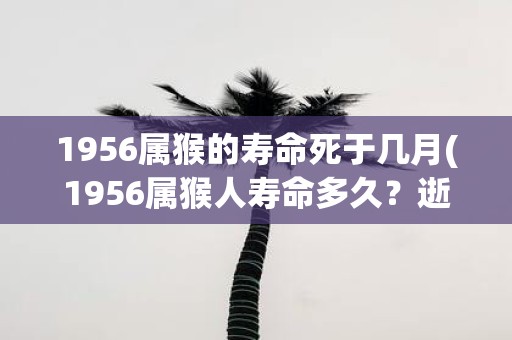 1956属猴的寿命死于几月(1956属猴人寿命多久？逝世于哪个月？)