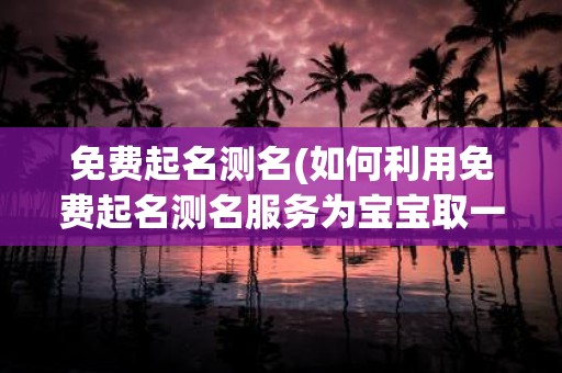 免费起名测名(如何利用免费起名测名服务为宝宝取一个好名字？)