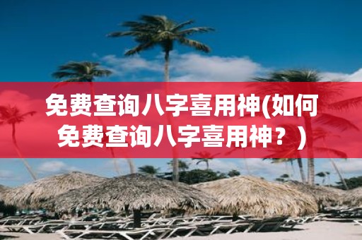 免费查询八字喜用神(如何免费查询八字喜用神？)