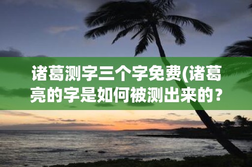 诸葛测字三个字免费(诸葛亮的字是如何被测出来的？)
