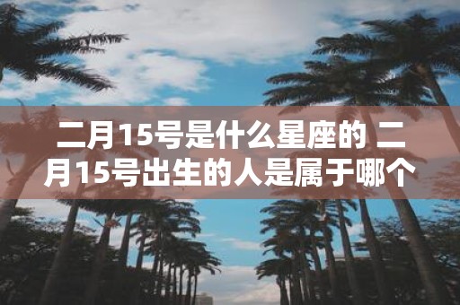 二月15号是什么星座的 二月15号出生的人是属于哪个星座的？