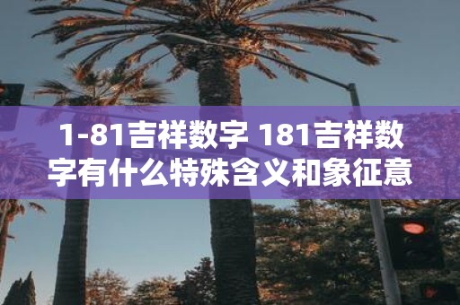 1-81吉祥数字 181吉祥数字有什么特殊含义和象征意义吗