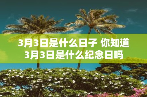 3月3日是什么日子 你知道3月3日是什么纪念日吗