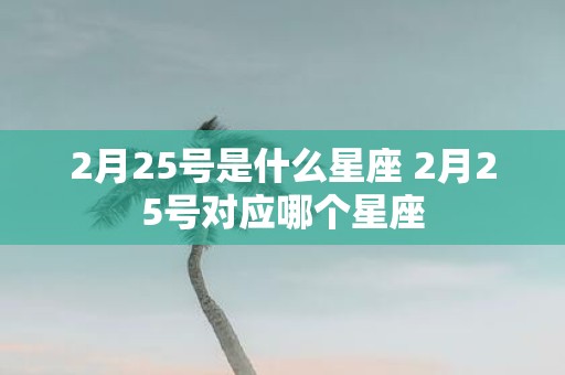 2月25号是什么星座 2月25号对应哪个星座