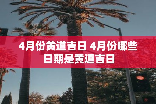 4月份黄道吉日 4月份哪些日期是黄道吉日
