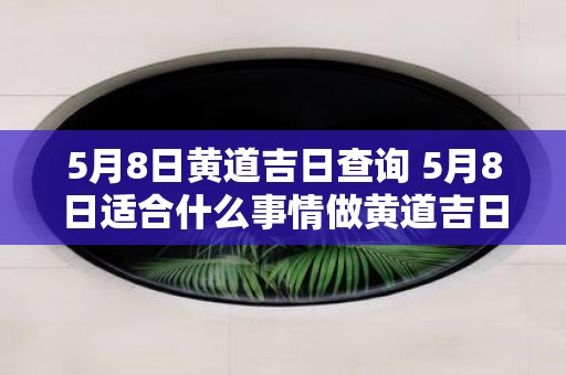 5月8日黄道吉日查询 5月8日适合什么事情做黄道吉日查询