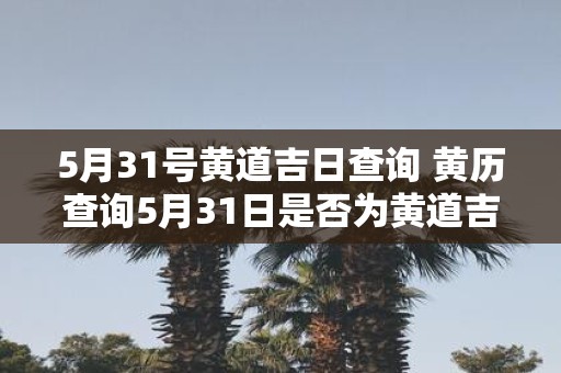 5月31号黄道吉日查询 黄历查询5月31日是否为黄道吉日
