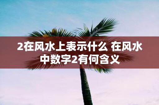 2在风水上表示什么 在风水中数字2有何含义