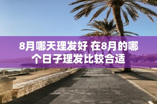 8月哪天理发好 在8月的哪个日子理发比较合适