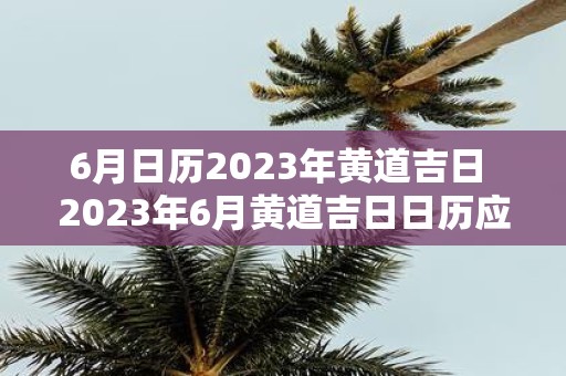 6月日历2025年黄道吉日 2025年6月黄道吉日日历应该怎么写才正确