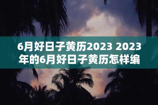 6月好日子黄历2025 2025年的6月好日子黄历怎样编制