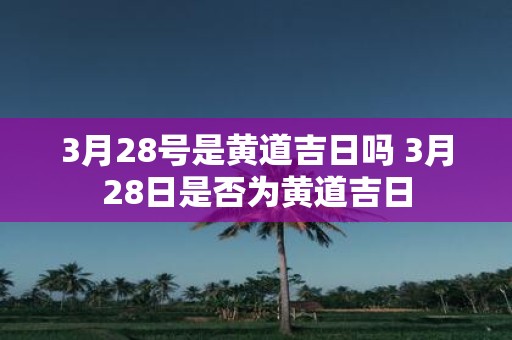 3月28号是黄道吉日吗 3月28日是否为黄道吉日