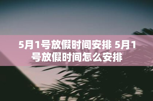 5月1号放假时间安排 5月1号放假时间怎么安排