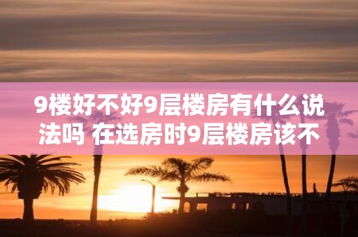 9楼好不好9层楼房有什么说法吗 在选房时9层楼房该不该优先考虑