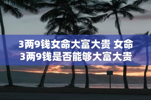 3两9钱女命大富大贵 女命3两9钱是否能够大富大贵