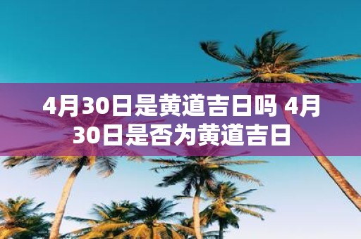 4月30日是黄道吉日吗 4月30日是否为黄道吉日