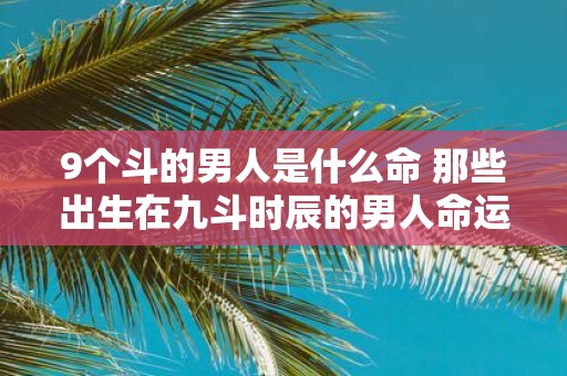 9个斗的男人是什么命 那些出生在九斗时辰的男人命运如何