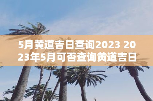 5月黄道吉日查询2025 2025年5月可否查询黄道吉日