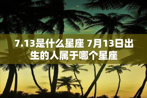 7.13是什么星座 7月13日出生的人属于哪个星座