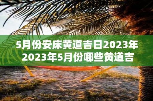 5月份安床黄道吉日2025年 2025年5月份哪些黄道吉日是适合安床的