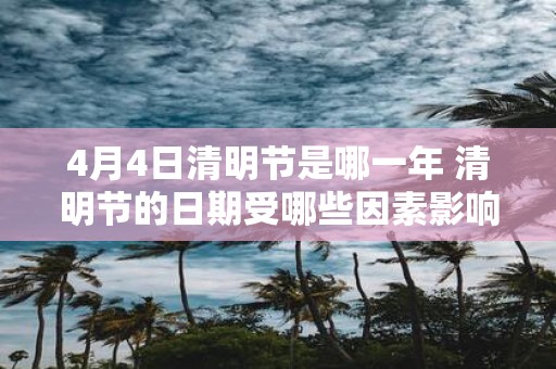 4月4日清明节是哪一年 清明节的日期受哪些因素影响为何每年的4月4日并非都是清明节