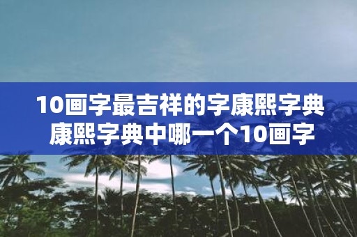 10画字最吉祥的字康熙字典 康熙字典中哪一个10画字是最具吉祥意义的字