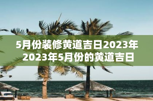 5月份装修黄道吉日2025年 2025年5月份的黄道吉日适合进行装修吗