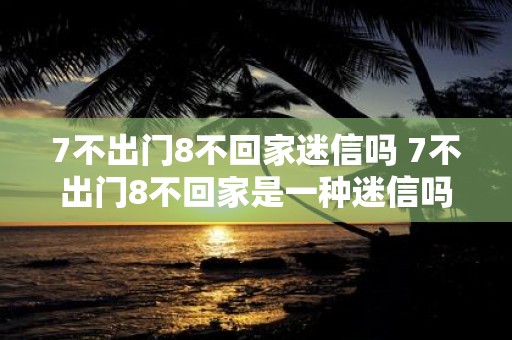 7不出门8不回家迷信吗 7不出门8不回家是一种迷信吗